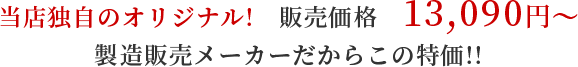 当店独自のオリジナル！　販売価格13,090円〜　製造販売メーカーだからこの特価！！